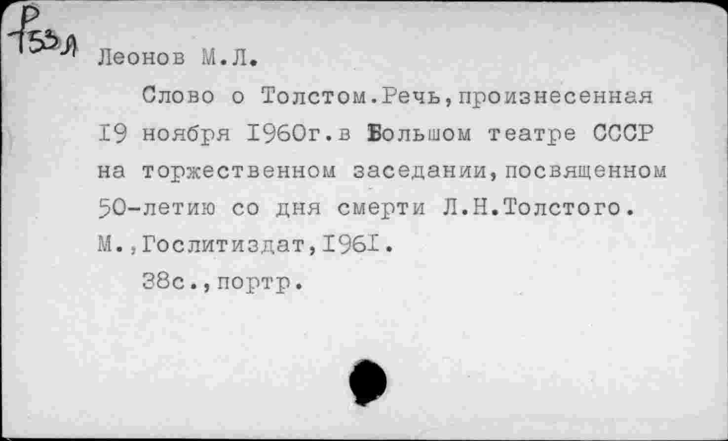 ﻿Леонов М.Л.
Слово о Толстом.Речь,произнесенная 19 ноября 1960г.в Большом театре СССР на торжественном заседании,посвященном 50-летию со дня смерти Л.Н.Толстого. М. »Гослитиздат,1961.
38с.,портр.